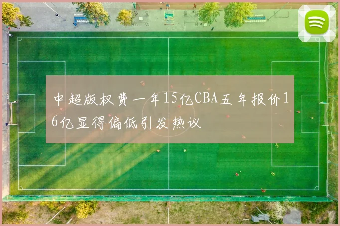 中超版权费一年15亿CBA五年报价16亿显得偏低引发热议