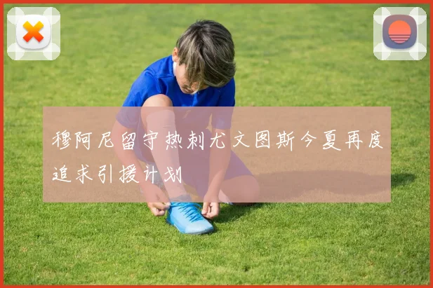 穆阿尼留守热刺尤文图斯今夏再度追求引援计划