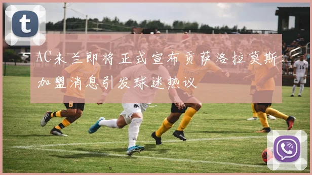 AC米兰即将正式宣布贡萨洛拉莫斯加盟消息引发球迷热议