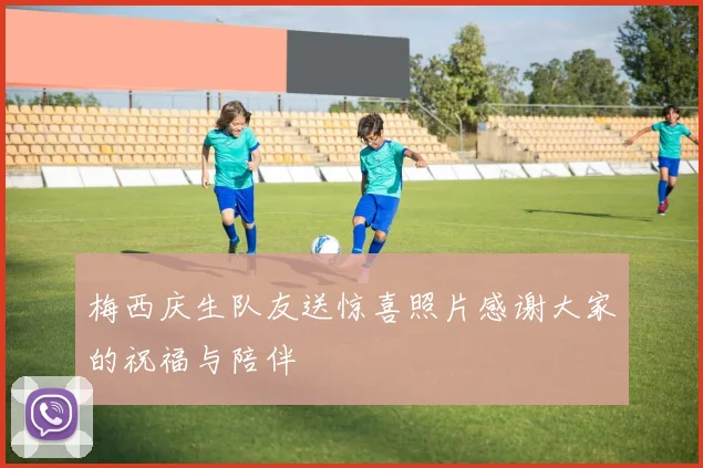 梅西庆生队友送惊喜照片感谢大家的祝福与陪伴