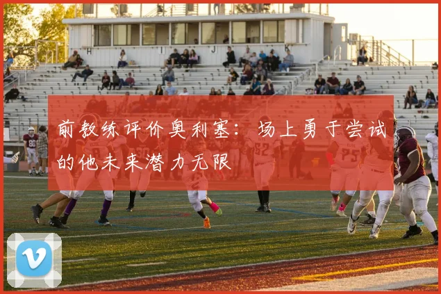 前教练评价奥利塞：场上勇于尝试的他未来潜力无限