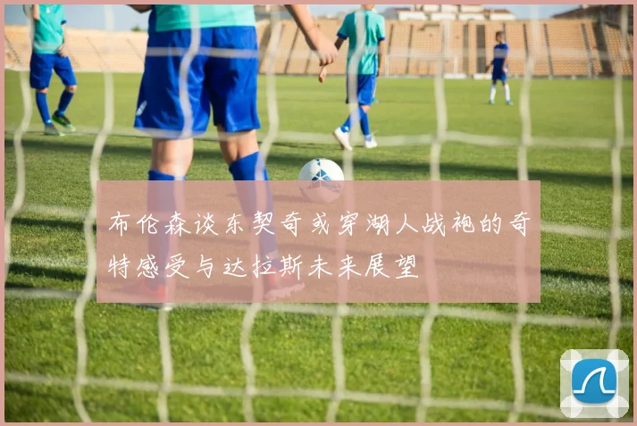 布伦森谈东契奇或穿湖人战袍的奇特感受与达拉斯未来展望