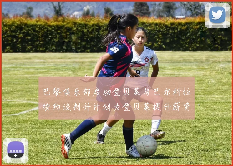 巴黎俱乐部启动登贝莱与巴尔科拉续约谈判并计划为登贝莱提升薪资待遇