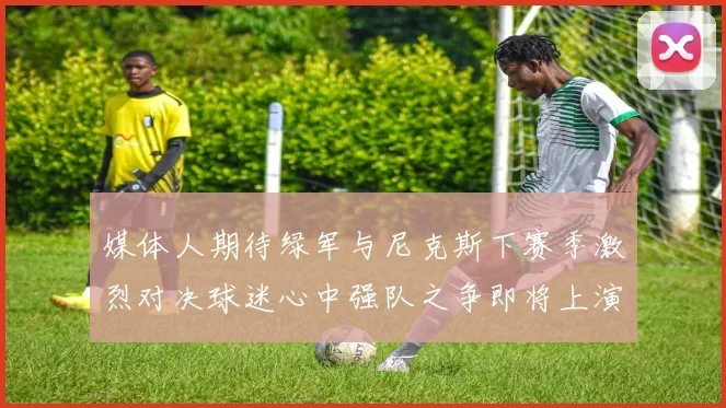 媒体人期待绿军与尼克斯下赛季激烈对决球迷心中强队之争即将上演