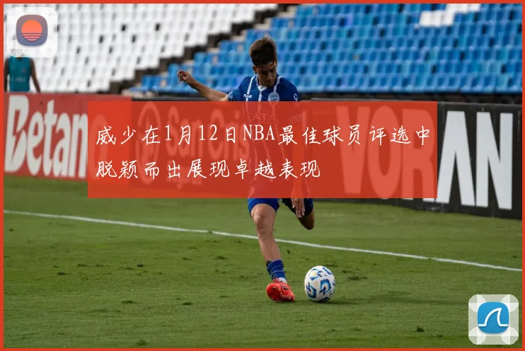 威少在1月12日NBA最佳球员评选中脱颖而出展现卓越表现