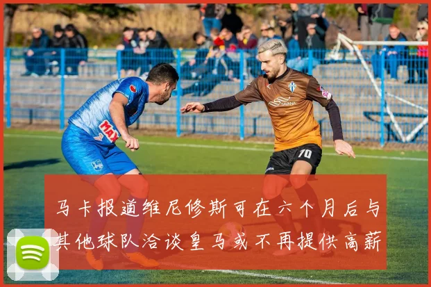 马卡报道维尼修斯可在六个月后与其他球队洽谈皇马或不再提供高薪合同