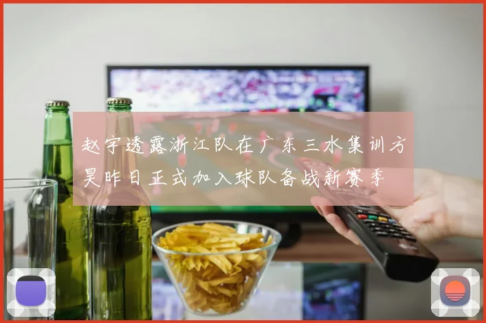赵宇透露浙江队在广东三水集训方昊昨日正式加入球队备战新赛季
