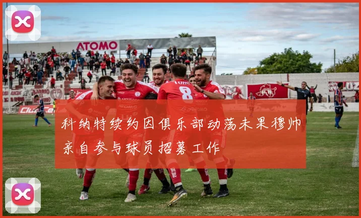 科纳特续约因俱乐部动荡未果穆帅亲自参与球员招募工作