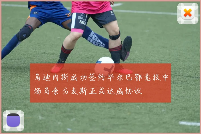 乌迪内斯成功签约毕尔巴鄂竞技中场乌奈戈麦斯正式达成协议