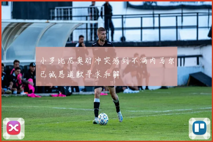 小罗比尼奥对冲突感到不满内马尔已诚恳道歉寻求和解