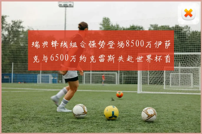 瑞典锋线组合强势登场8500万伊萨克与6500万约克雷斯共赴世界杯首秀