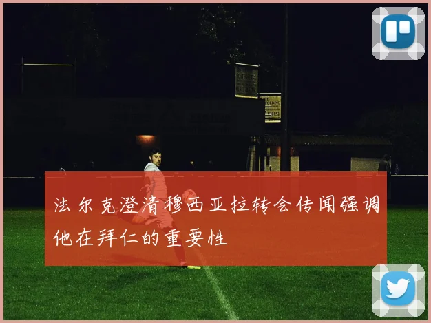 法尔克澄清穆西亚拉转会传闻强调他在拜仁的重要性