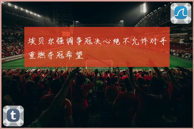 埃贝尔强调争冠决心绝不允许对手重燃夺冠希望