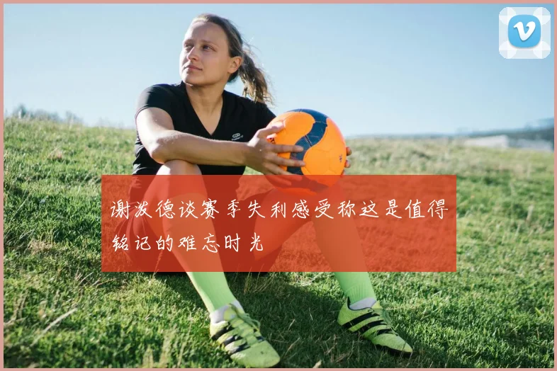 谢泼德谈赛季失利感受称这是值得铭记的难忘时光