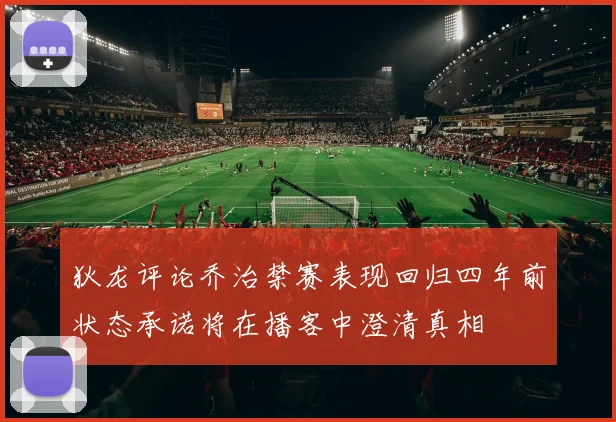 狄龙评论乔治禁赛表现回归四年前状态承诺将在播客中澄清真相