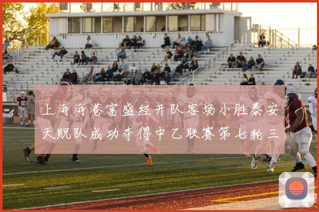 上海海港富盛经开队客场小胜泰安天贶队成功夺得中乙联赛第七轮三分