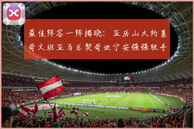 最佳阵容一阵揭晓：亚历山大约基奇文班亚马东契奇坎宁安强强联手