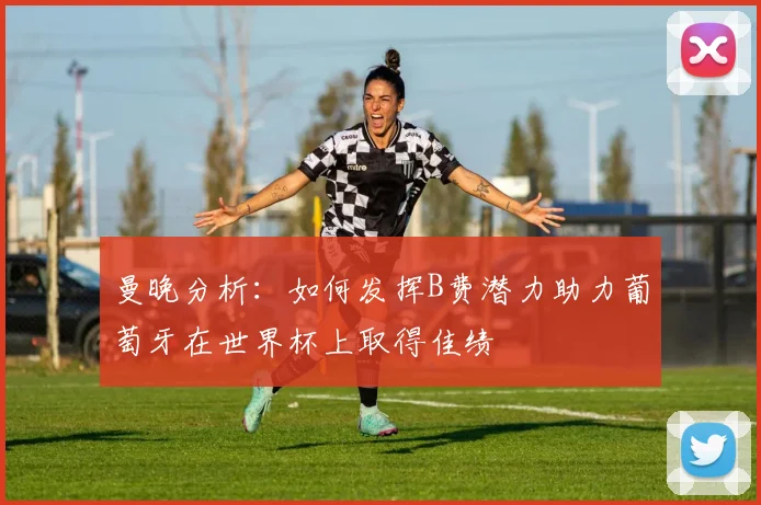 曼晚分析：如何发挥B费潜力助力葡萄牙在世界杯上取得佳绩
