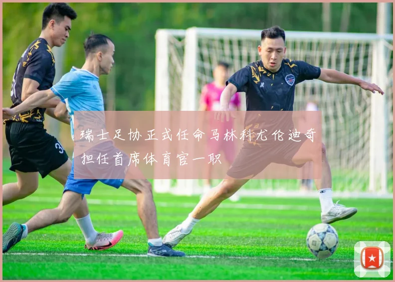 瑞士足协正式任命马林科尤伦迪奇担任首席体育官一职