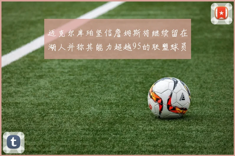 迈克尔库珀坚信詹姆斯将继续留在湖人并称其能力超越95的联盟球员