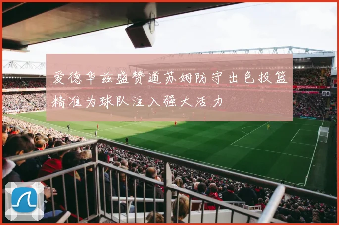 爱德华兹盛赞道苏姆防守出色投篮精准为球队注入强大活力