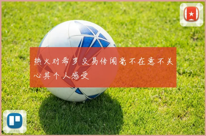 热火对希罗交易传闻毫不在意不关心其个人感受