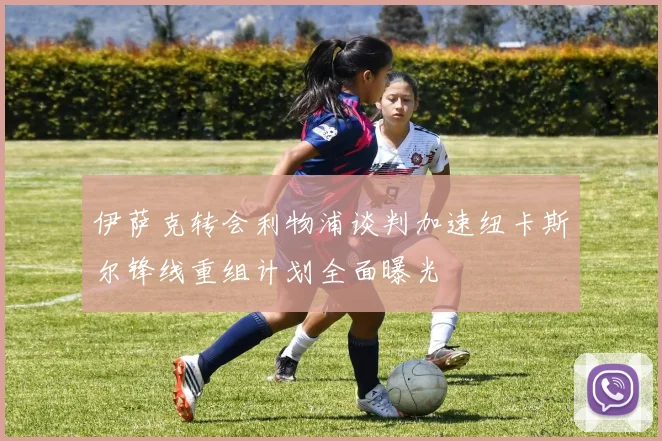 伊萨克转会利物浦谈判加速纽卡斯尔锋线重组计划全面曝光