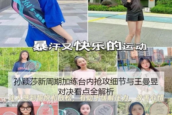 孙颖莎新周期加练台内抢攻细节与王曼昱对决看点全解析